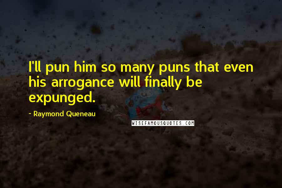 Raymond Queneau Quotes: I'll pun him so many puns that even his arrogance will finally be expunged.