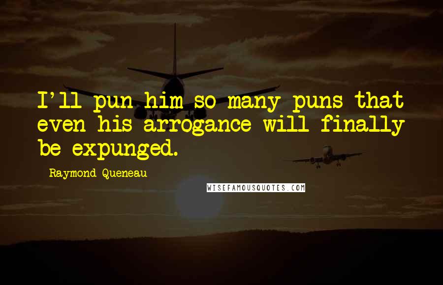 Raymond Queneau Quotes: I'll pun him so many puns that even his arrogance will finally be expunged.