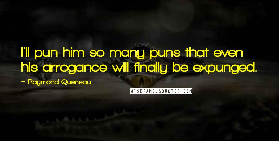 Raymond Queneau Quotes: I'll pun him so many puns that even his arrogance will finally be expunged.