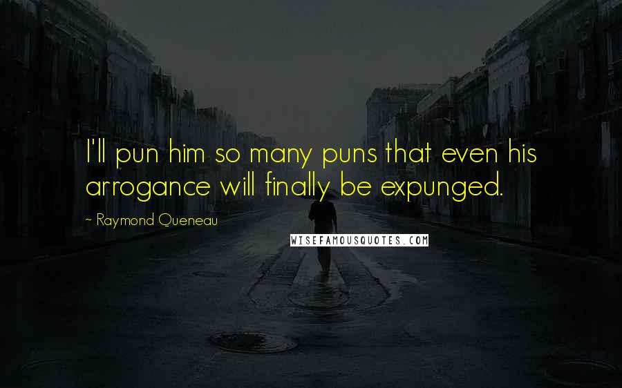 Raymond Queneau Quotes: I'll pun him so many puns that even his arrogance will finally be expunged.