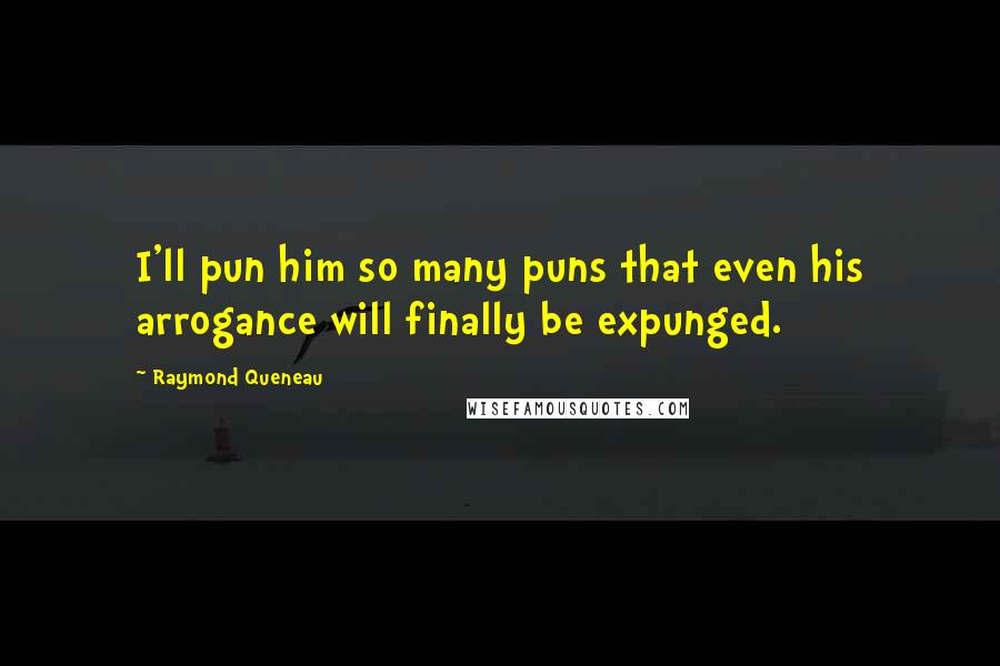 Raymond Queneau Quotes: I'll pun him so many puns that even his arrogance will finally be expunged.