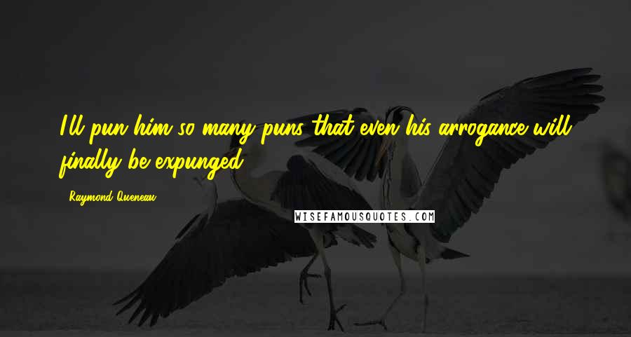 Raymond Queneau Quotes: I'll pun him so many puns that even his arrogance will finally be expunged.