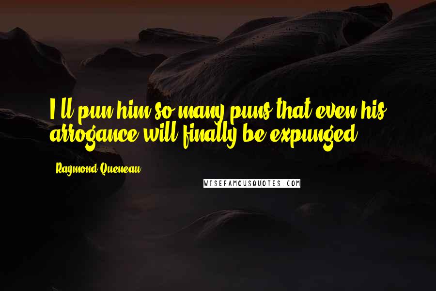 Raymond Queneau Quotes: I'll pun him so many puns that even his arrogance will finally be expunged.