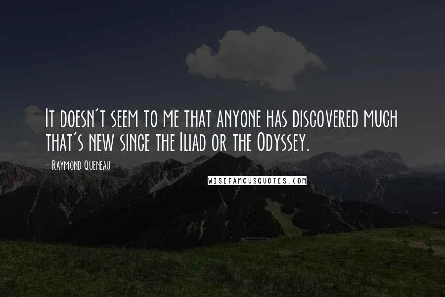 Raymond Queneau Quotes: It doesn't seem to me that anyone has discovered much that's new since the Iliad or the Odyssey.