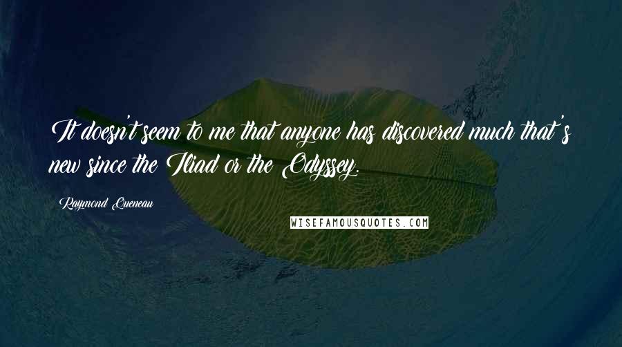 Raymond Queneau Quotes: It doesn't seem to me that anyone has discovered much that's new since the Iliad or the Odyssey.
