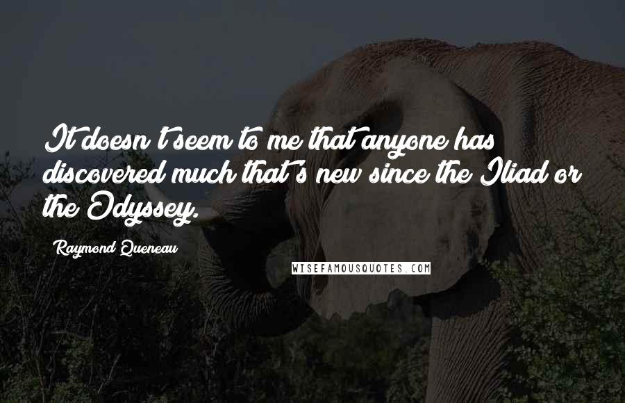 Raymond Queneau Quotes: It doesn't seem to me that anyone has discovered much that's new since the Iliad or the Odyssey.