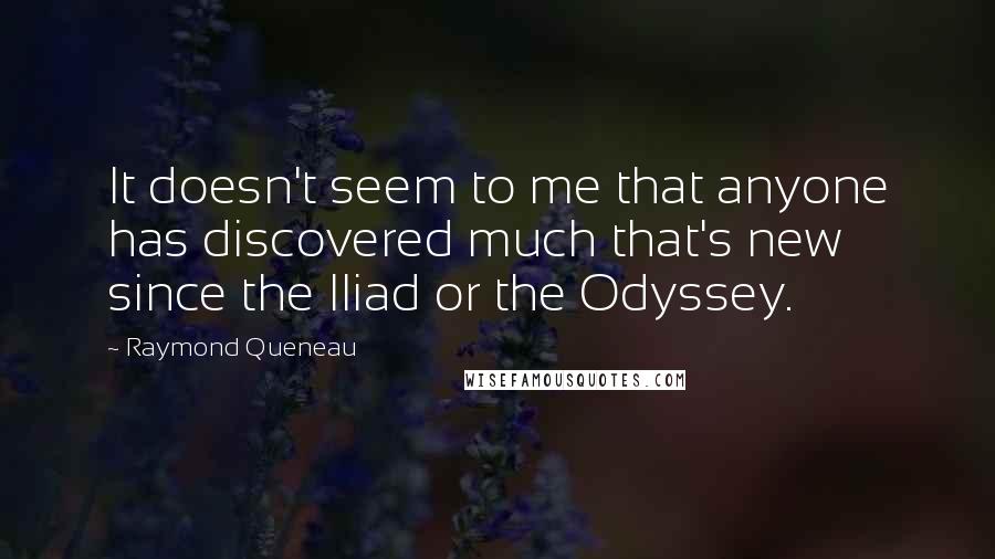 Raymond Queneau Quotes: It doesn't seem to me that anyone has discovered much that's new since the Iliad or the Odyssey.