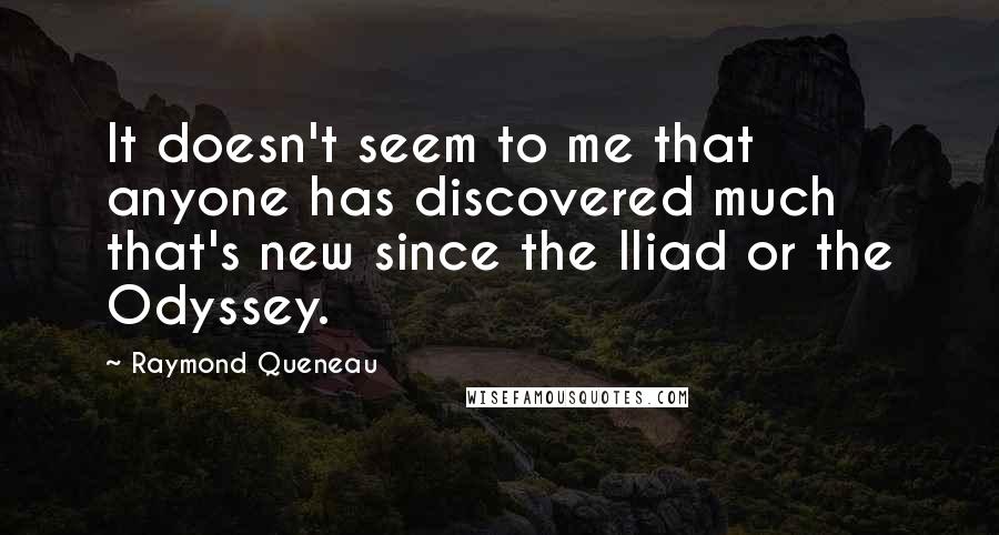 Raymond Queneau Quotes: It doesn't seem to me that anyone has discovered much that's new since the Iliad or the Odyssey.