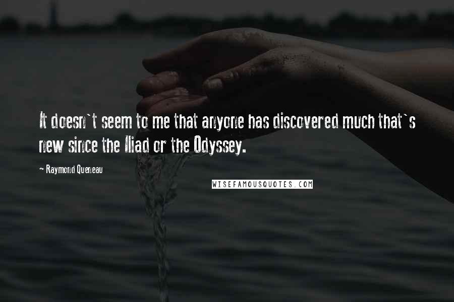 Raymond Queneau Quotes: It doesn't seem to me that anyone has discovered much that's new since the Iliad or the Odyssey.