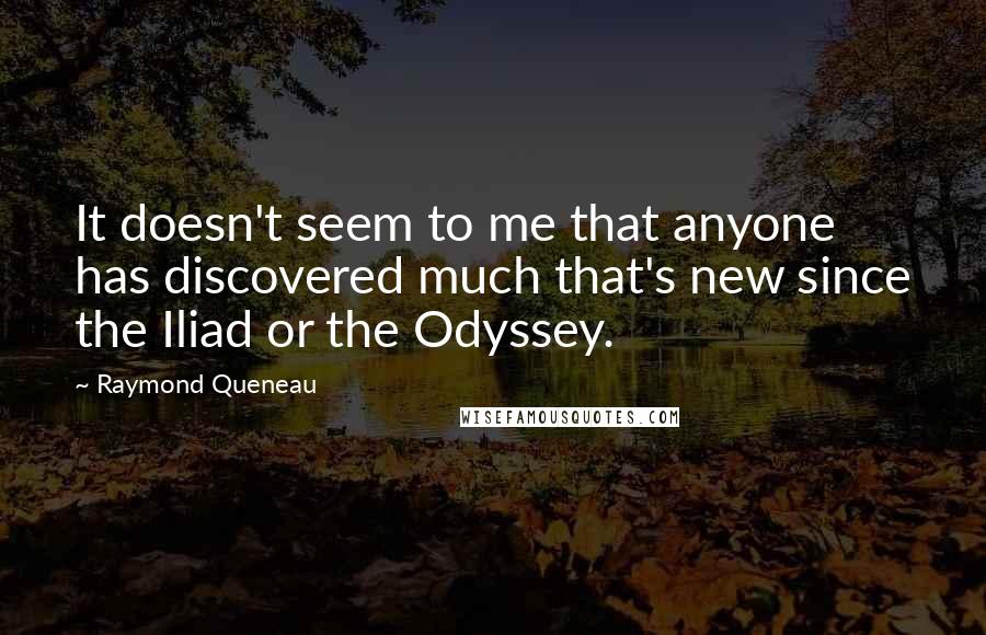 Raymond Queneau Quotes: It doesn't seem to me that anyone has discovered much that's new since the Iliad or the Odyssey.