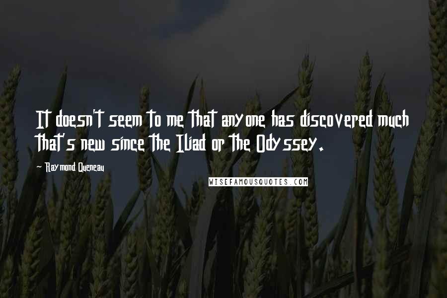 Raymond Queneau Quotes: It doesn't seem to me that anyone has discovered much that's new since the Iliad or the Odyssey.