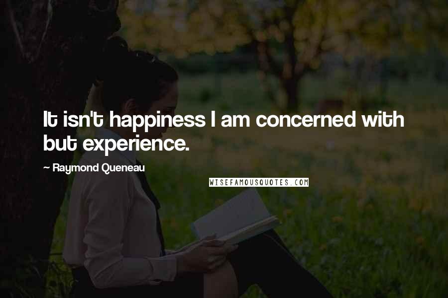 Raymond Queneau Quotes: It isn't happiness I am concerned with but experience.