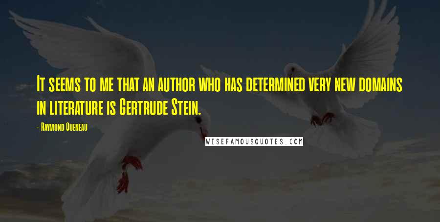 Raymond Queneau Quotes: It seems to me that an author who has determined very new domains in literature is Gertrude Stein.