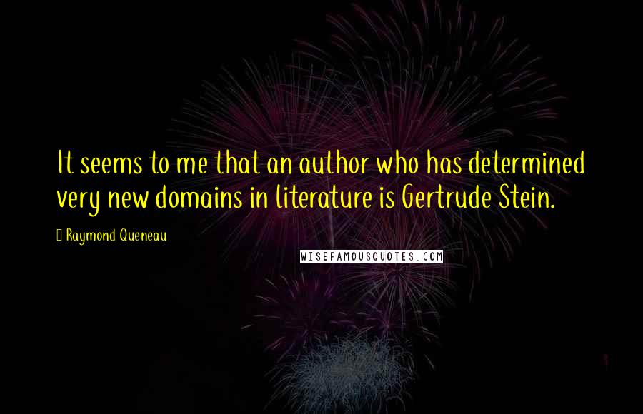 Raymond Queneau Quotes: It seems to me that an author who has determined very new domains in literature is Gertrude Stein.