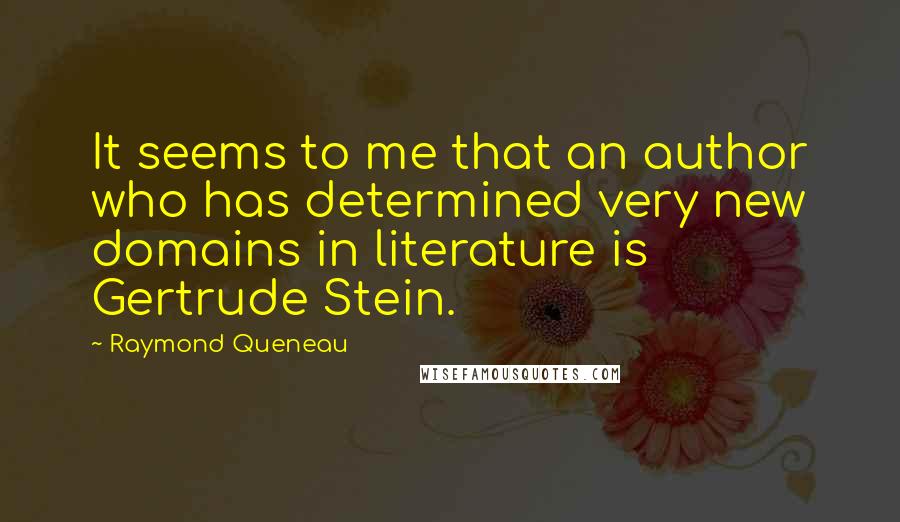 Raymond Queneau Quotes: It seems to me that an author who has determined very new domains in literature is Gertrude Stein.