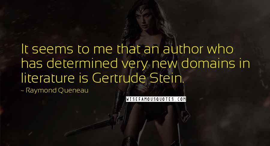 Raymond Queneau Quotes: It seems to me that an author who has determined very new domains in literature is Gertrude Stein.