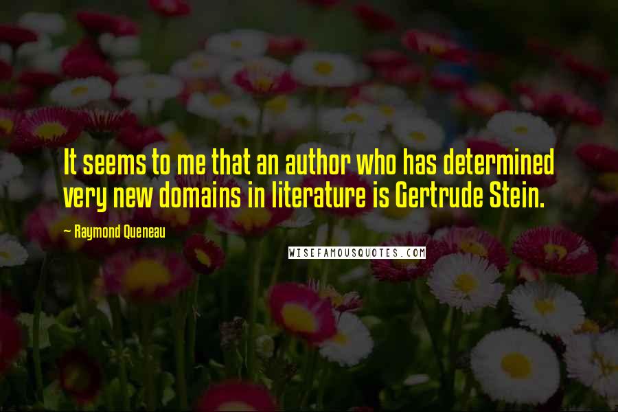 Raymond Queneau Quotes: It seems to me that an author who has determined very new domains in literature is Gertrude Stein.