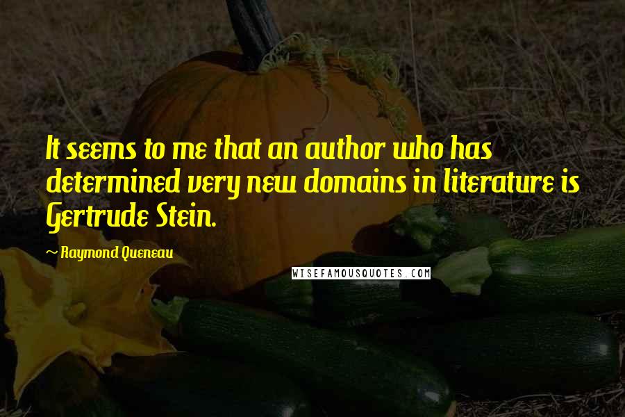 Raymond Queneau Quotes: It seems to me that an author who has determined very new domains in literature is Gertrude Stein.