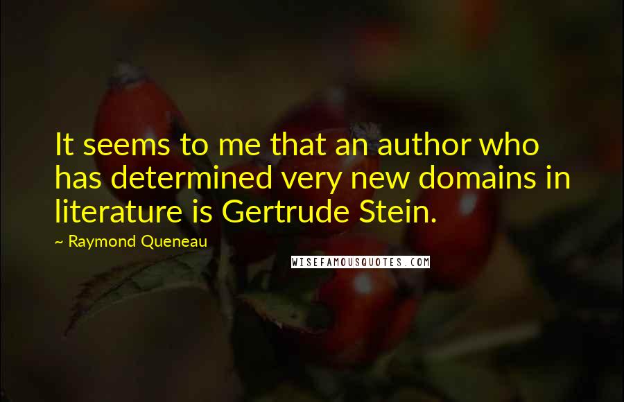 Raymond Queneau Quotes: It seems to me that an author who has determined very new domains in literature is Gertrude Stein.