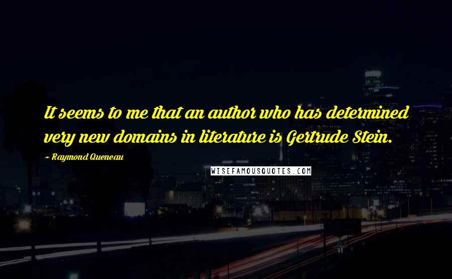 Raymond Queneau Quotes: It seems to me that an author who has determined very new domains in literature is Gertrude Stein.