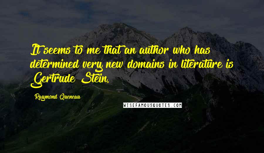 Raymond Queneau Quotes: It seems to me that an author who has determined very new domains in literature is Gertrude Stein.