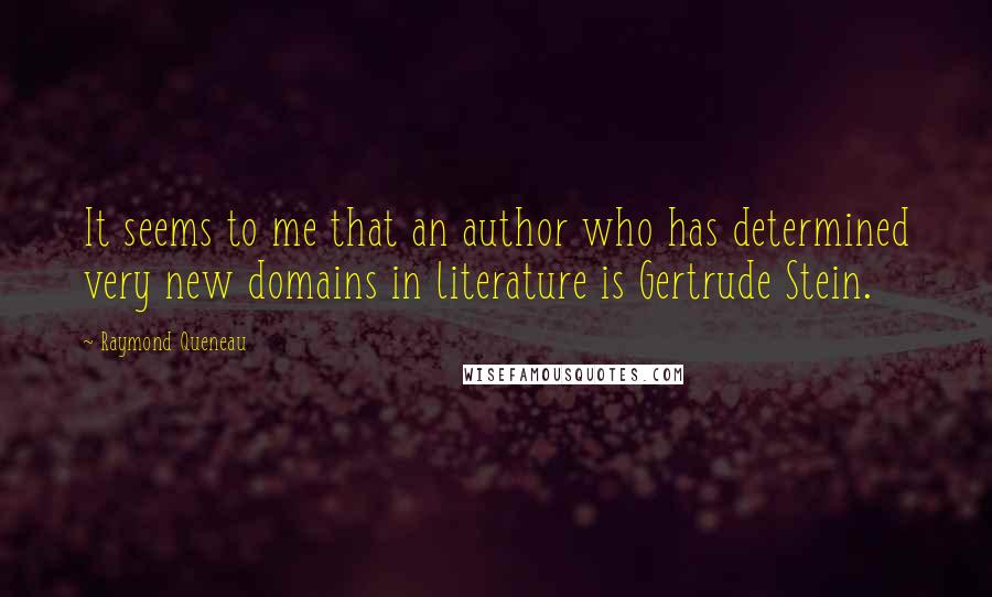 Raymond Queneau Quotes: It seems to me that an author who has determined very new domains in literature is Gertrude Stein.