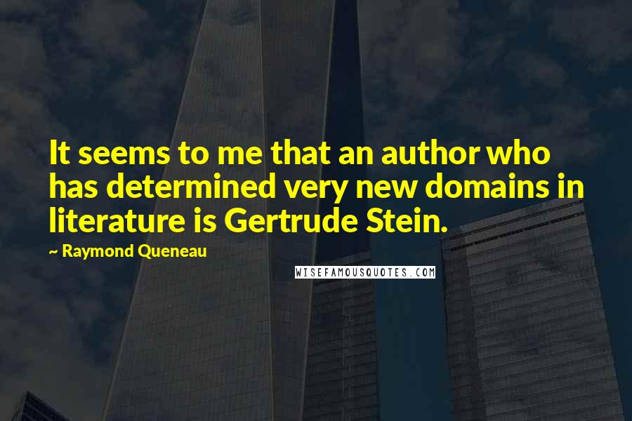 Raymond Queneau Quotes: It seems to me that an author who has determined very new domains in literature is Gertrude Stein.