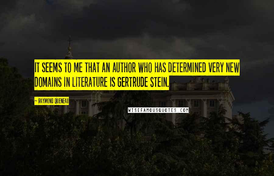 Raymond Queneau Quotes: It seems to me that an author who has determined very new domains in literature is Gertrude Stein.