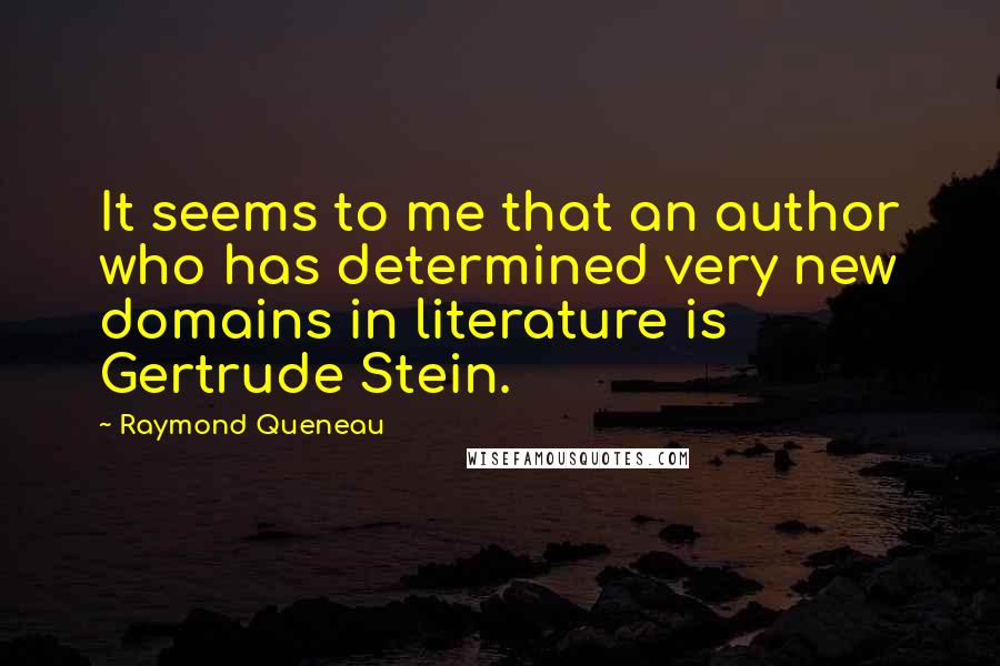 Raymond Queneau Quotes: It seems to me that an author who has determined very new domains in literature is Gertrude Stein.