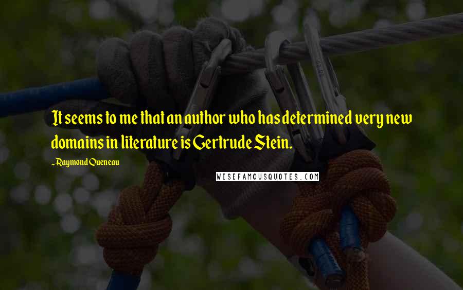 Raymond Queneau Quotes: It seems to me that an author who has determined very new domains in literature is Gertrude Stein.