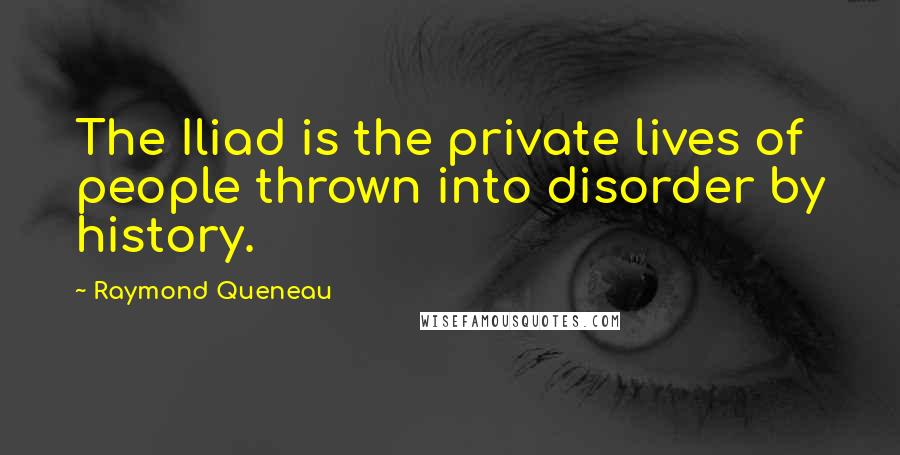 Raymond Queneau Quotes: The Iliad is the private lives of people thrown into disorder by history.