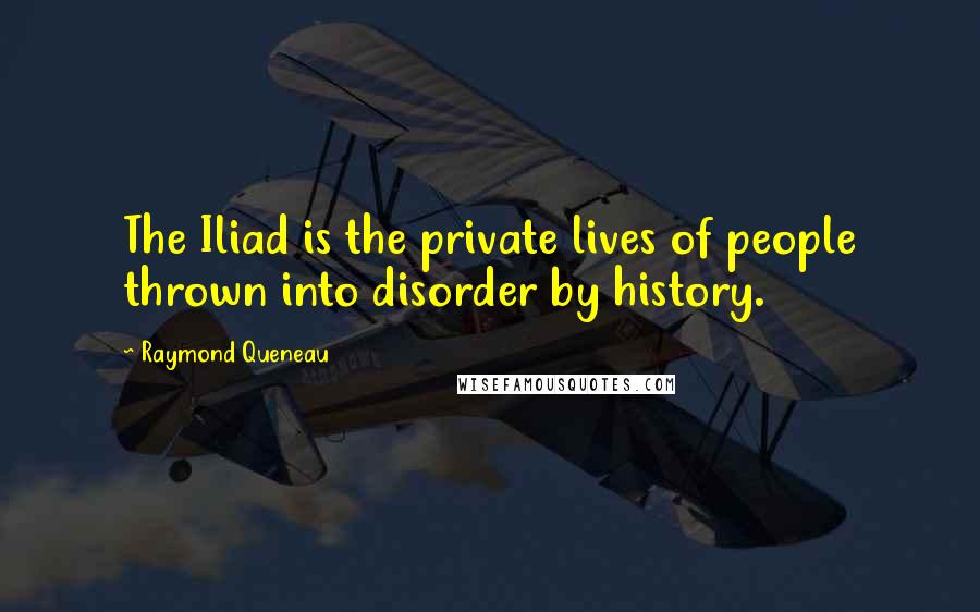 Raymond Queneau Quotes: The Iliad is the private lives of people thrown into disorder by history.