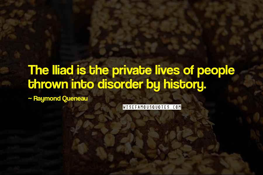 Raymond Queneau Quotes: The Iliad is the private lives of people thrown into disorder by history.