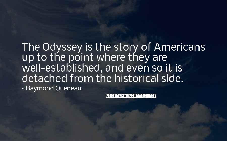 Raymond Queneau Quotes: The Odyssey is the story of Americans up to the point where they are well-established, and even so it is detached from the historical side.