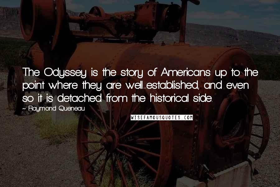 Raymond Queneau Quotes: The Odyssey is the story of Americans up to the point where they are well-established, and even so it is detached from the historical side.