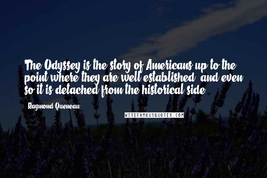 Raymond Queneau Quotes: The Odyssey is the story of Americans up to the point where they are well-established, and even so it is detached from the historical side.