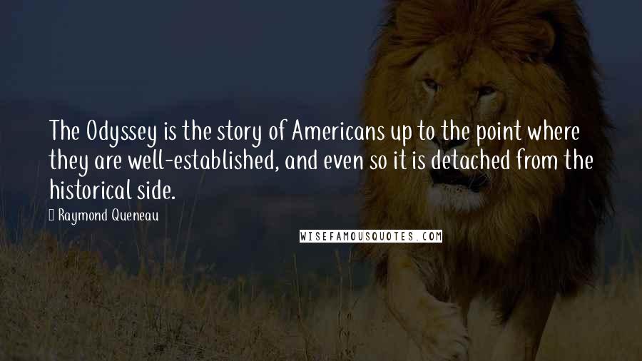 Raymond Queneau Quotes: The Odyssey is the story of Americans up to the point where they are well-established, and even so it is detached from the historical side.