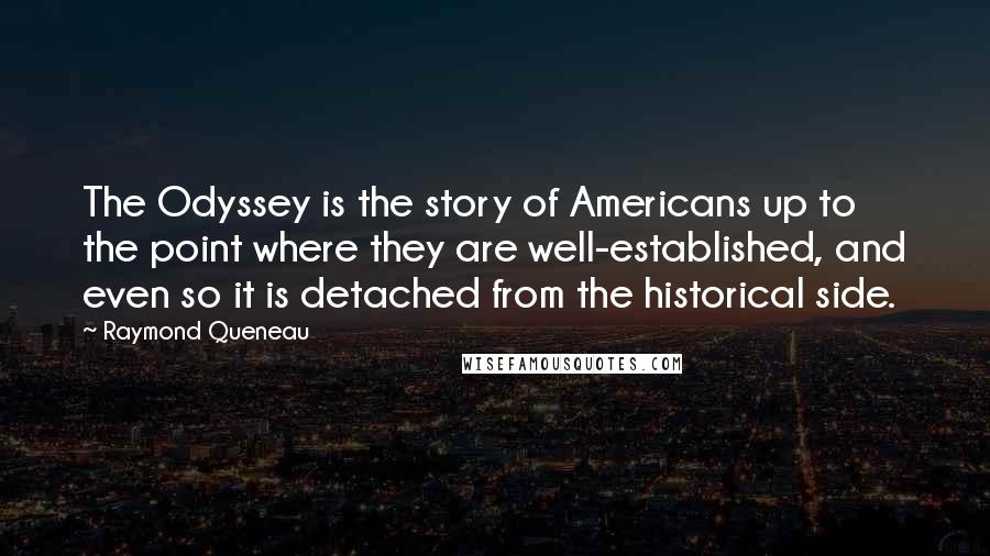 Raymond Queneau Quotes: The Odyssey is the story of Americans up to the point where they are well-established, and even so it is detached from the historical side.