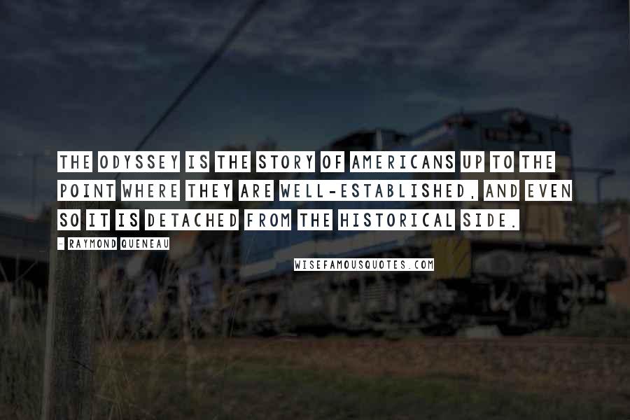 Raymond Queneau Quotes: The Odyssey is the story of Americans up to the point where they are well-established, and even so it is detached from the historical side.