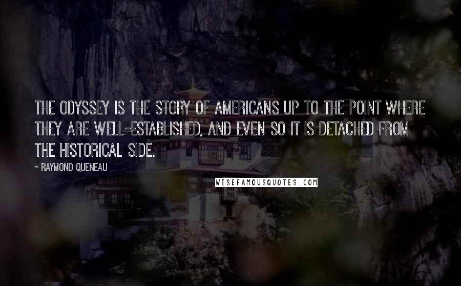 Raymond Queneau Quotes: The Odyssey is the story of Americans up to the point where they are well-established, and even so it is detached from the historical side.