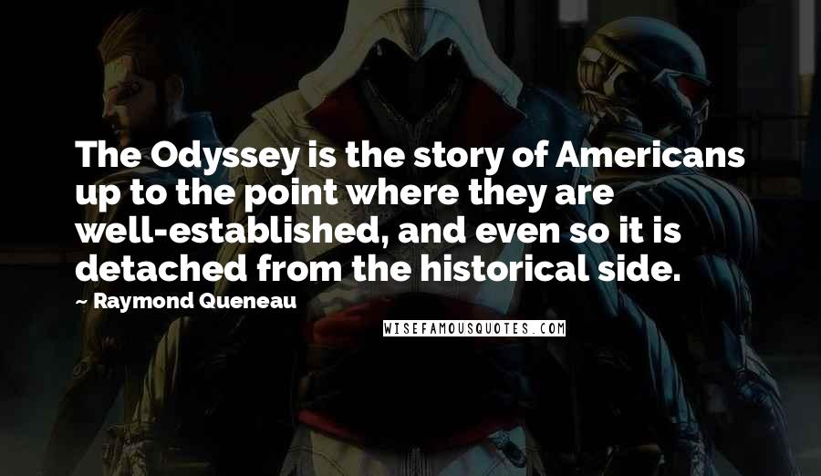 Raymond Queneau Quotes: The Odyssey is the story of Americans up to the point where they are well-established, and even so it is detached from the historical side.