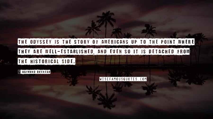 Raymond Queneau Quotes: The Odyssey is the story of Americans up to the point where they are well-established, and even so it is detached from the historical side.