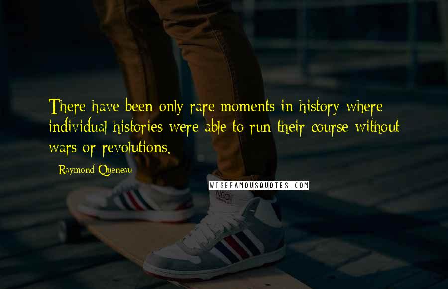 Raymond Queneau Quotes: There have been only rare moments in history where individual histories were able to run their course without wars or revolutions.