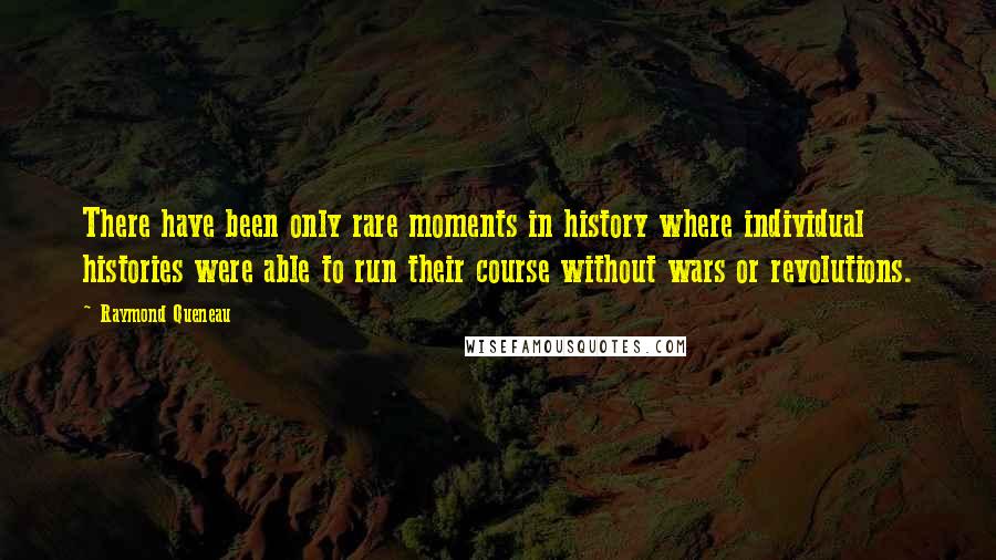 Raymond Queneau Quotes: There have been only rare moments in history where individual histories were able to run their course without wars or revolutions.