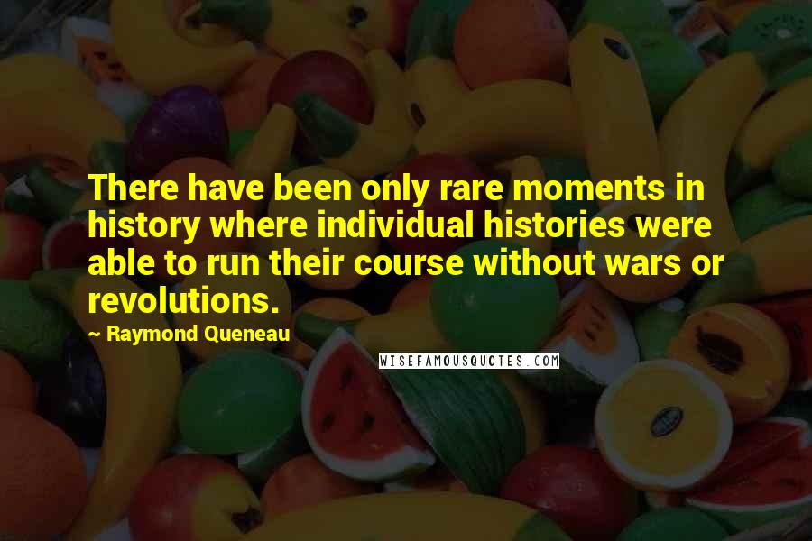 Raymond Queneau Quotes: There have been only rare moments in history where individual histories were able to run their course without wars or revolutions.