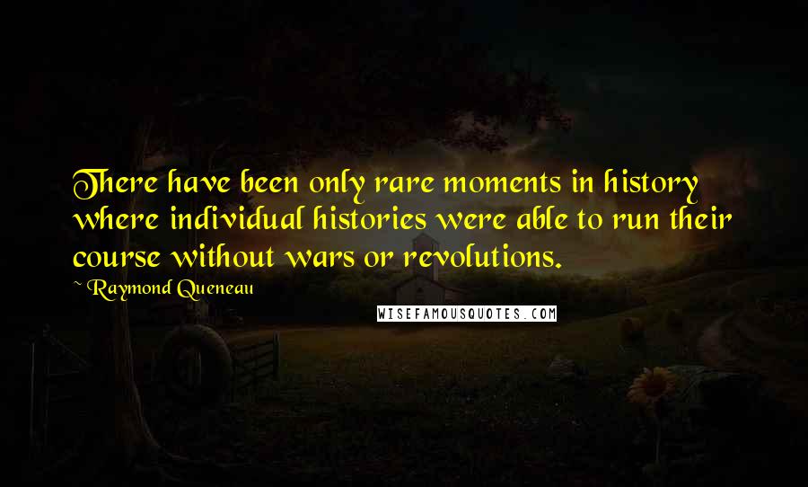 Raymond Queneau Quotes: There have been only rare moments in history where individual histories were able to run their course without wars or revolutions.