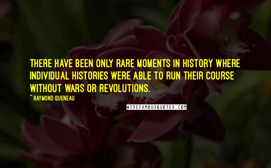 Raymond Queneau Quotes: There have been only rare moments in history where individual histories were able to run their course without wars or revolutions.