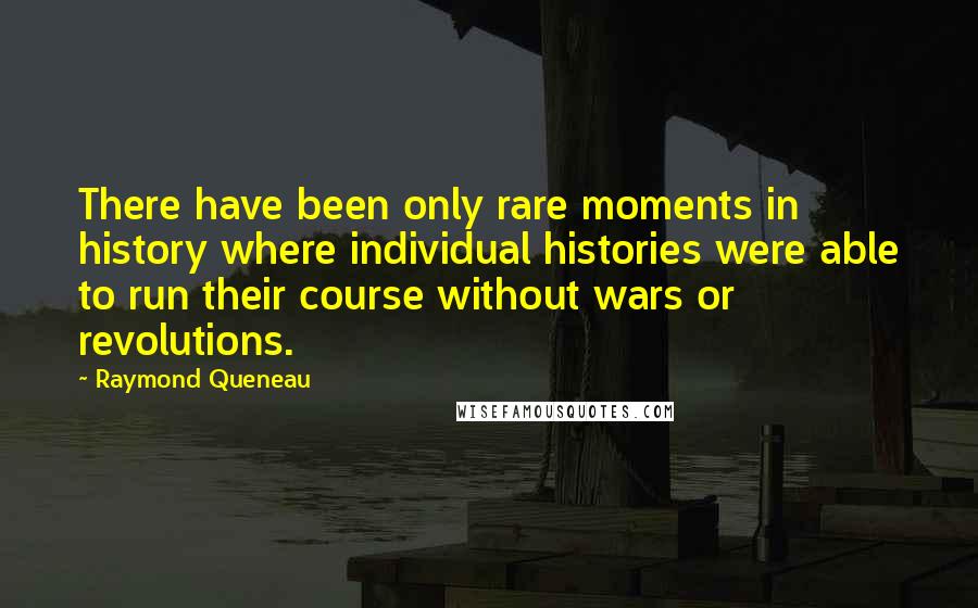 Raymond Queneau Quotes: There have been only rare moments in history where individual histories were able to run their course without wars or revolutions.