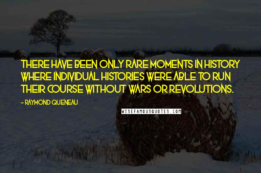 Raymond Queneau Quotes: There have been only rare moments in history where individual histories were able to run their course without wars or revolutions.