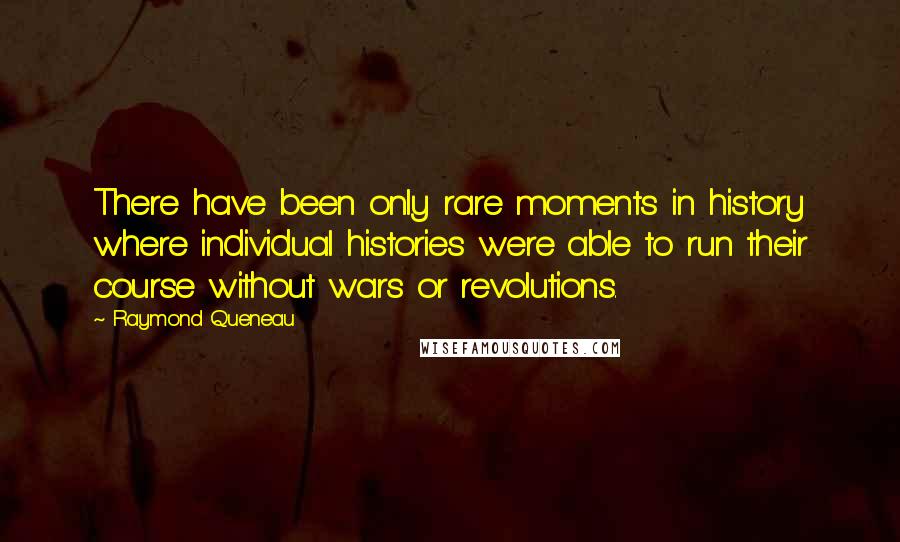 Raymond Queneau Quotes: There have been only rare moments in history where individual histories were able to run their course without wars or revolutions.